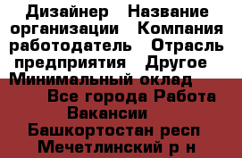 Дизайнер › Название организации ­ Компания-работодатель › Отрасль предприятия ­ Другое › Минимальный оклад ­ 30 000 - Все города Работа » Вакансии   . Башкортостан респ.,Мечетлинский р-н